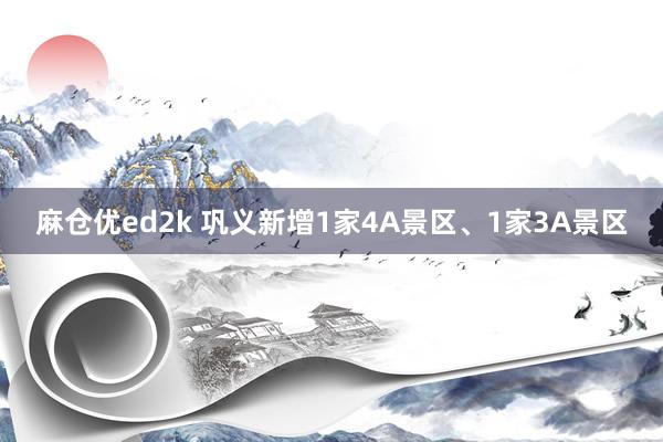 麻仓优ed2k 巩义新增1家4A景区、1家3A景区