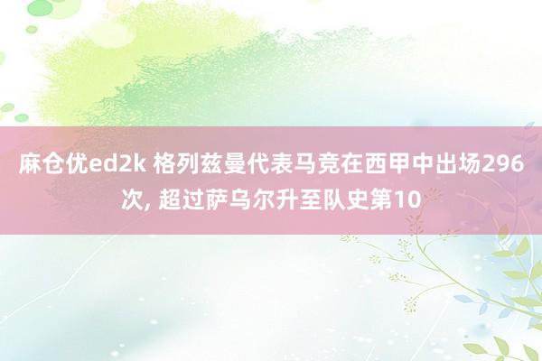 麻仓优ed2k 格列兹曼代表马竞在西甲中出场296次， 超过萨乌尔升至队史第10