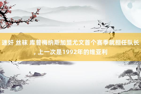 迷奸 丝袜 库普梅纳斯加盟尤文首个赛季就担任队长， 上一次是1992年的维亚利