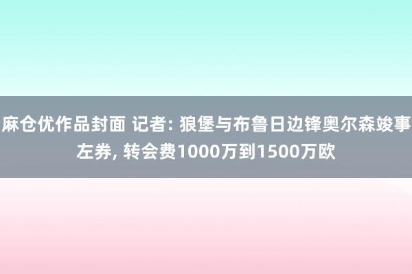 麻仓优作品封面 记者: 狼堡与布鲁日边锋奥尔森竣事左券， 转会费1000万到1500万欧