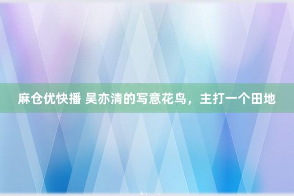 麻仓优快播 吴亦清的写意花鸟，主打一个田地