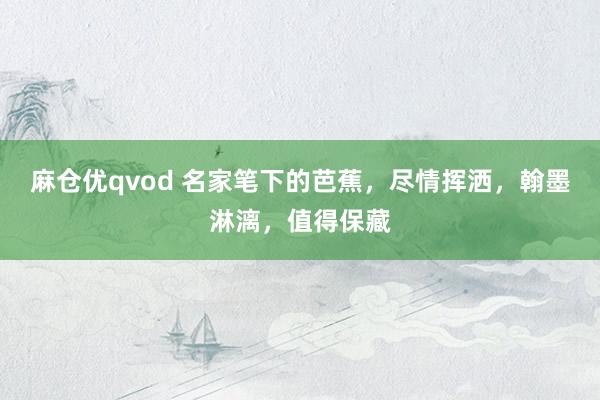 麻仓优qvod 名家笔下的芭蕉，尽情挥洒，翰墨淋漓，值得保藏