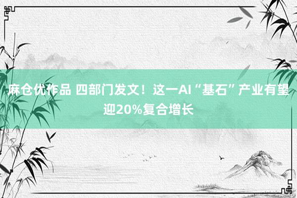 麻仓优作品 四部门发文！这一AI“基石”产业有望迎20%复合增长