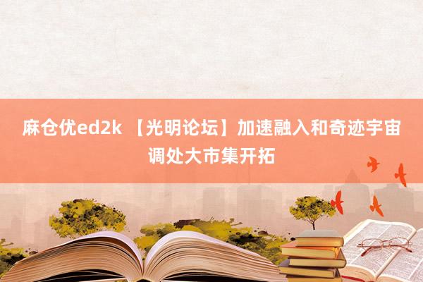 麻仓优ed2k 【光明论坛】加速融入和奇迹宇宙调处大市集开拓