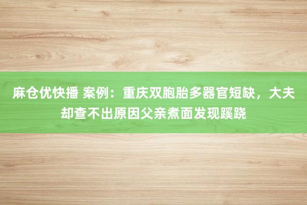 麻仓优快播 案例：重庆双胞胎多器官短缺，大夫却查不出原因父亲煮面发现蹊跷