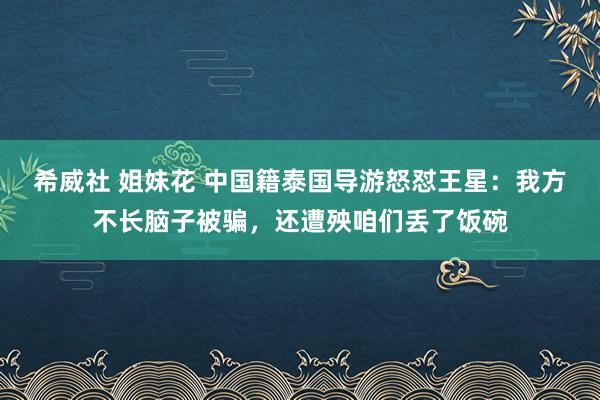 希威社 姐妹花 中国籍泰国导游怒怼王星：我方不长脑子被骗，还遭殃咱们丢了饭碗