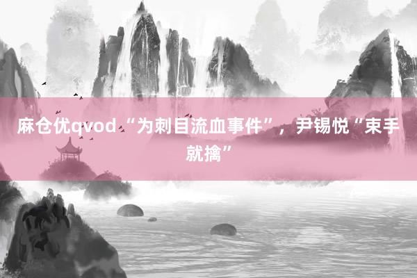 麻仓优qvod “为刺目流血事件”，尹锡悦“束手就擒”