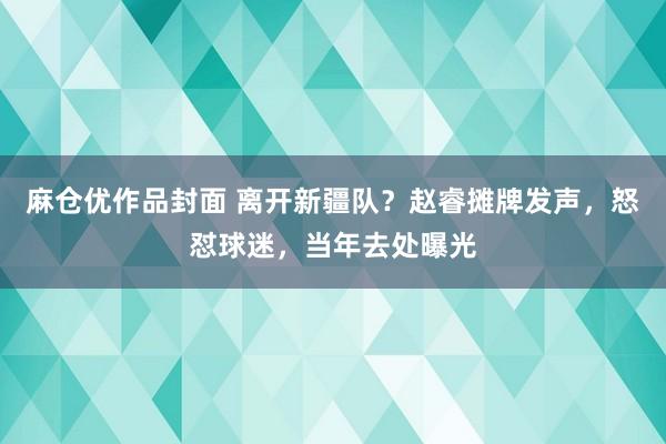 麻仓优作品封面 离开新疆队？赵睿摊牌发声，怒怼球迷，当年去处曝光