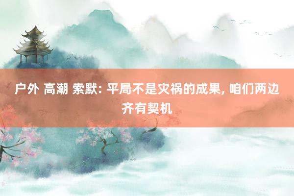 户外 高潮 索默: 平局不是灾祸的成果， 咱们两边齐有契机