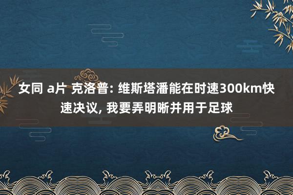 女同 a片 克洛普: 维斯塔潘能在时速300km快速决议， 我要弄明晰并用于足球