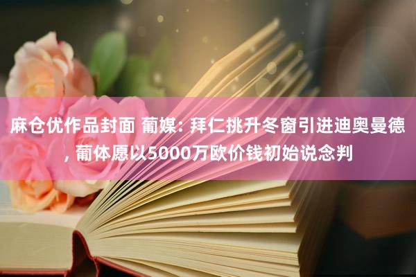 麻仓优作品封面 葡媒: 拜仁挑升冬窗引进迪奥曼德， 葡体愿以5000万欧价钱初始说念判